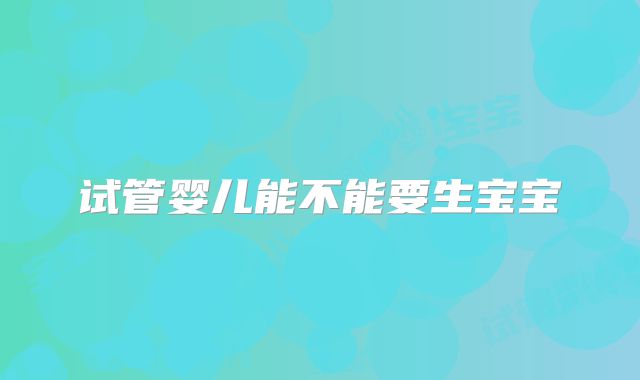 试管婴儿能不能要生宝宝