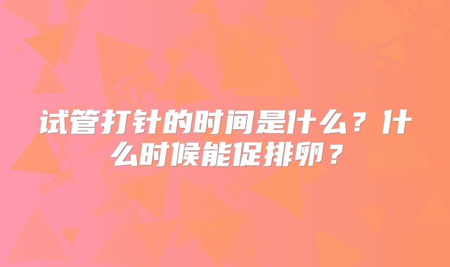 试管打针的时间是什么？什么时候能促排卵？