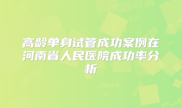 高龄单身试管成功案例在河南省人民医院成功率分析