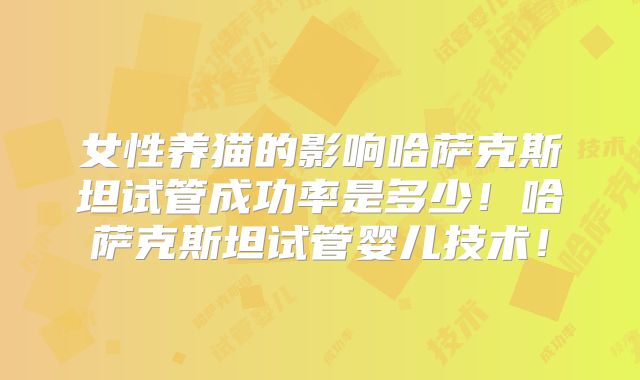 女性养猫的影响哈萨克斯坦试管成功率是多少！哈萨克斯坦试管婴儿技术！