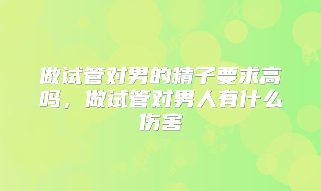 做试管对男的精子要求高吗，做试管对男人有什么伤害