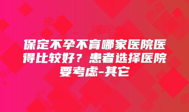 保定不孕不育哪家医院医得比较好？患者选择医院要考虑-其它