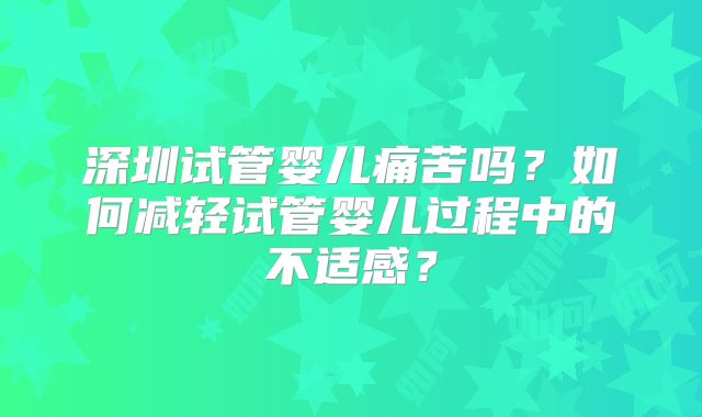深圳试管婴儿痛苦吗？如何减轻试管婴儿过程中的不适感？