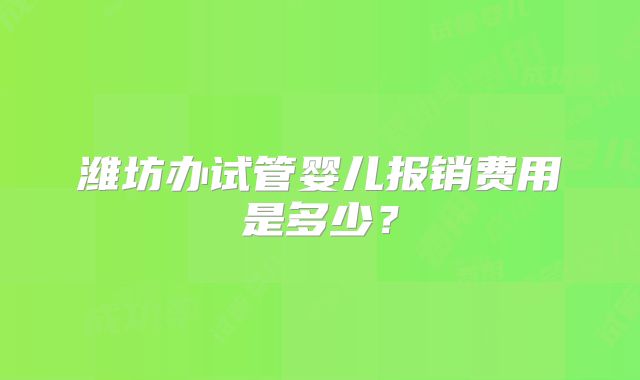 潍坊办试管婴儿报销费用是多少？