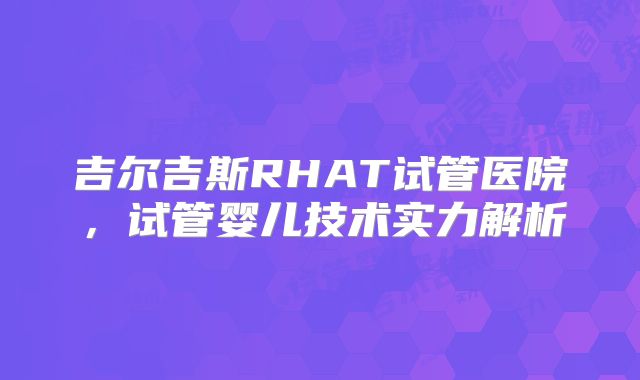 吉尔吉斯RHAT试管医院，试管婴儿技术实力解析