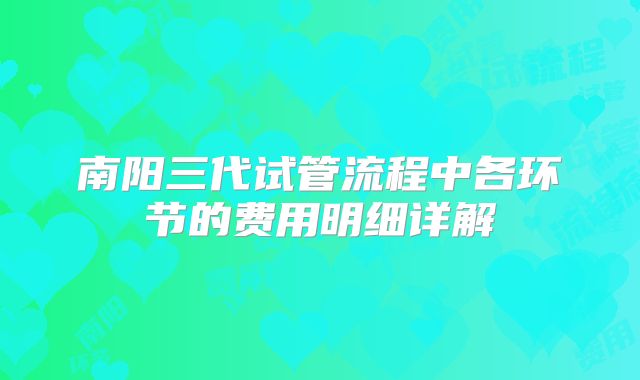 南阳三代试管流程中各环节的费用明细详解