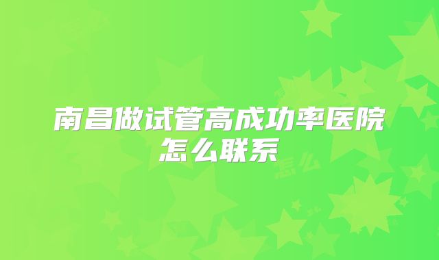 南昌做试管高成功率医院怎么联系