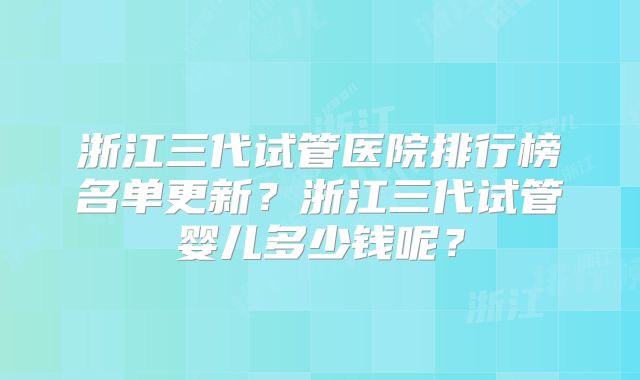 浙江三代试管医院排行榜名单更新？浙江三代试管婴儿多少钱呢？