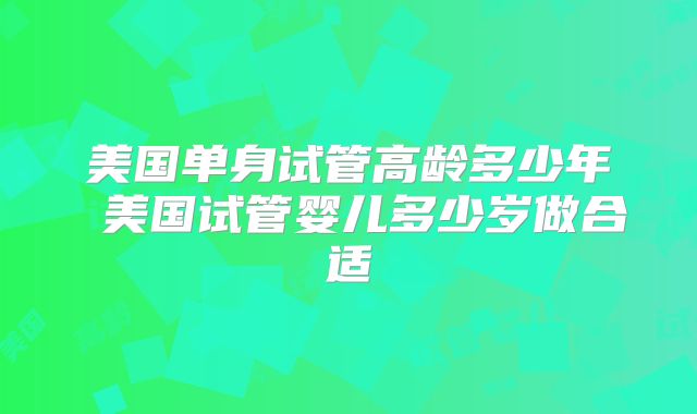 美国单身试管高龄多少年 美国试管婴儿多少岁做合适