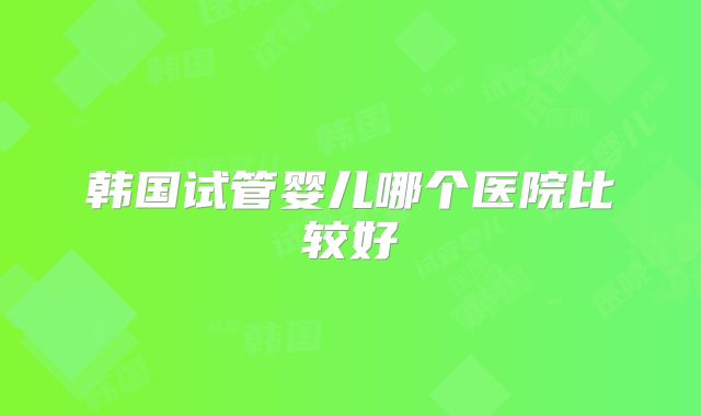 韩国试管婴儿哪个医院比较好