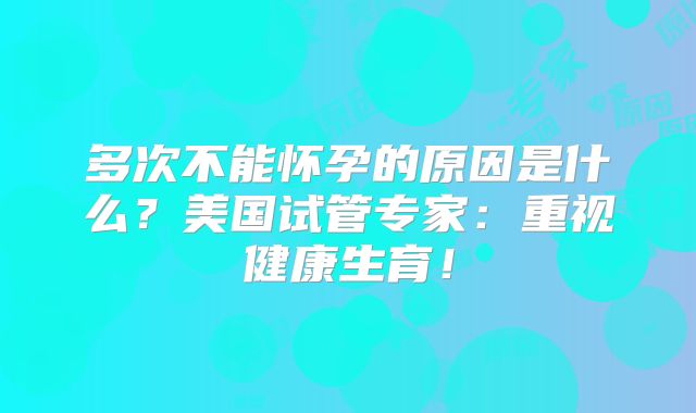 多次不能怀孕的原因是什么?美国试管专家:重视健康生育!