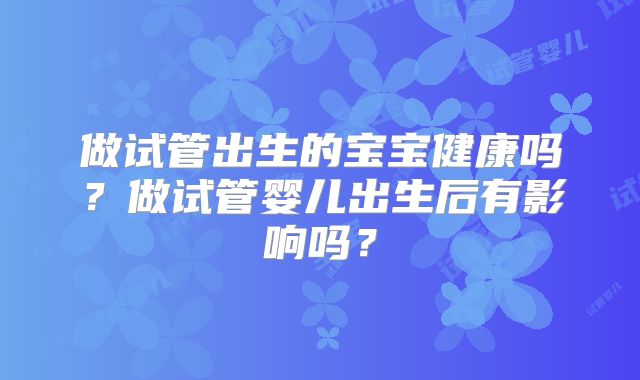 做试管出生的宝宝健康吗？做试管婴儿出生后有影响吗？