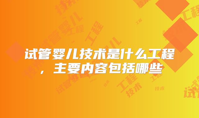 试管婴儿技术是什么工程，主要内容包括哪些