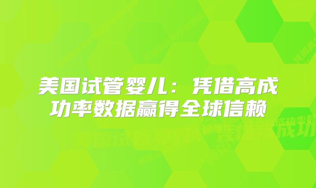 美国试管婴儿:凭借高成功率数据赢得全球信赖