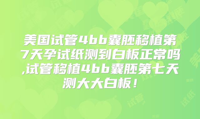 美国试管4bb囊胚移植第7天孕试纸测到白板正常吗,试管移植4bb囊胚第七天测大大白板！