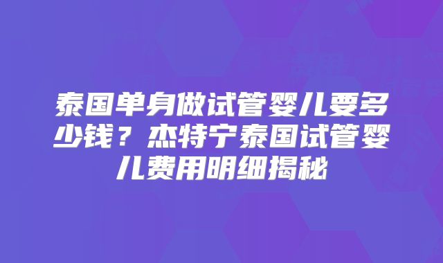 泰国单身做试管婴儿要多少钱？杰特宁泰国试管婴儿费用明细揭秘