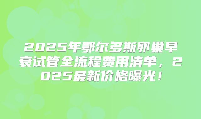 2025年鄂尔多斯卵巢早衰试管全流程费用清单，2025最新价格曝光！