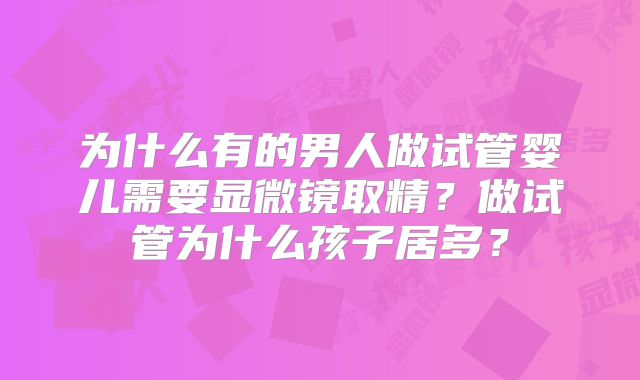 为什么有的男人做试管婴儿需要显微镜取精？做试管为什么孩子居多？