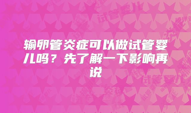 输卵管炎症可以做试管婴儿吗？先了解一下影响再说