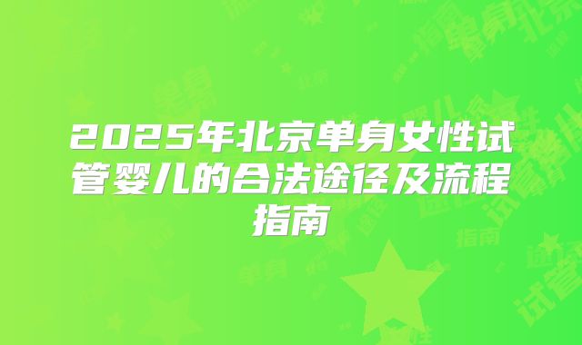 2025年北京单身女性试管婴儿的合法途径及流程指南