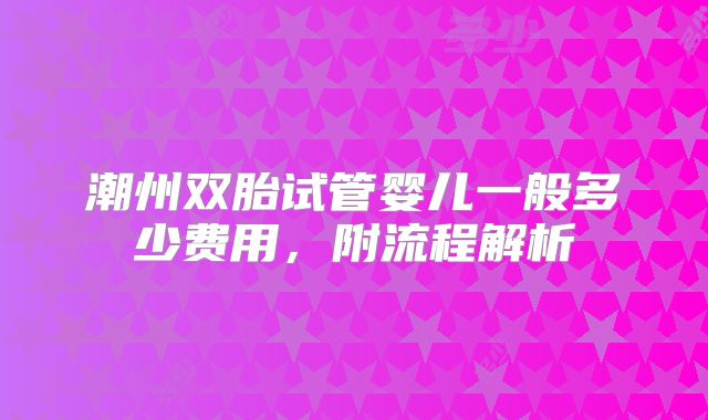 潮州双胎试管婴儿一般多少费用，附流程解析