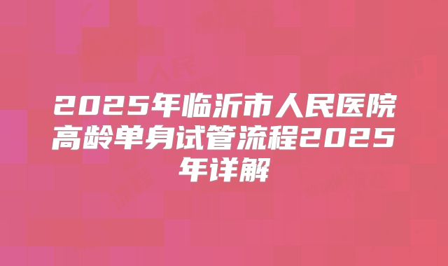 2025年临沂市人民医院高龄单身试管流程2025年详解