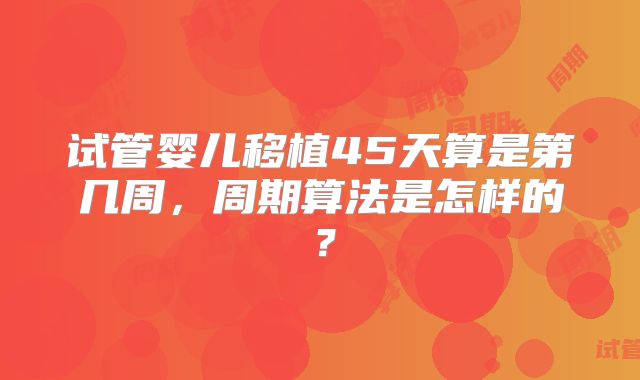 试管婴儿移植45天算是第几周，周期算法是怎样的？