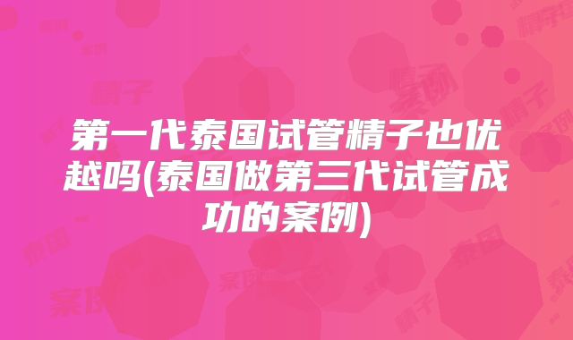 第一代泰国试管精子也优越吗(泰国做第三代试管成功的案例)
