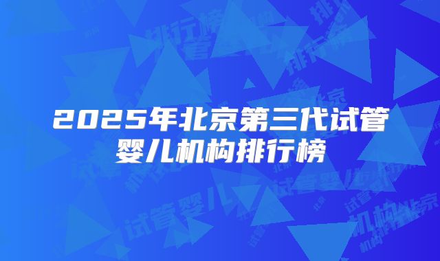 2025年北京第三代试管婴儿机构排行榜