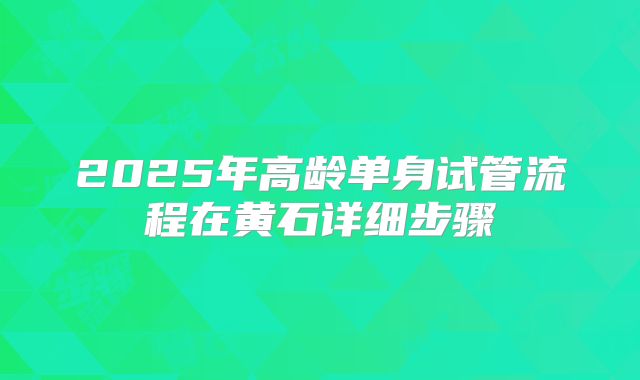 2025年高龄单身试管流程在黄石详细步骤
