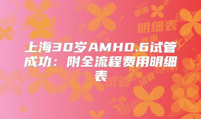 上海30岁AMH0.6试管成功:附全流程费用明细表