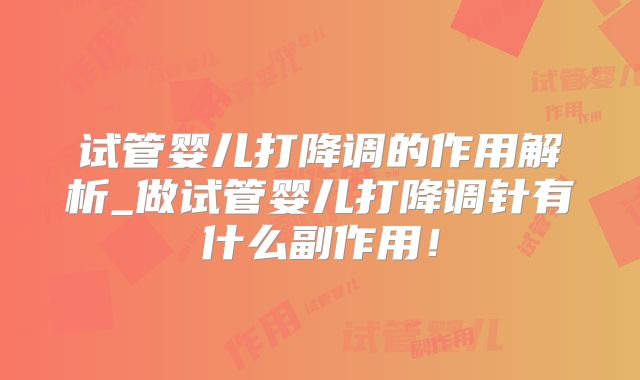 试管婴儿打降调的作用解析_做试管婴儿打降调针有什么副作用！
