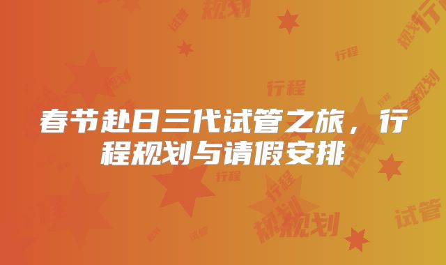 春节赴日三代试管之旅，行程规划与请假安排