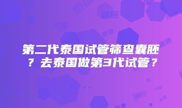 第二代泰国试管筛查囊胚？去泰国做第3代试管？