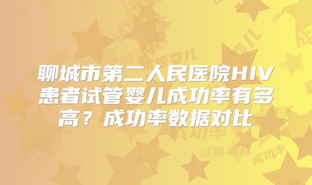 聊城市第二人民医院HIV患者试管婴儿成功率有多高？成功率数据对比