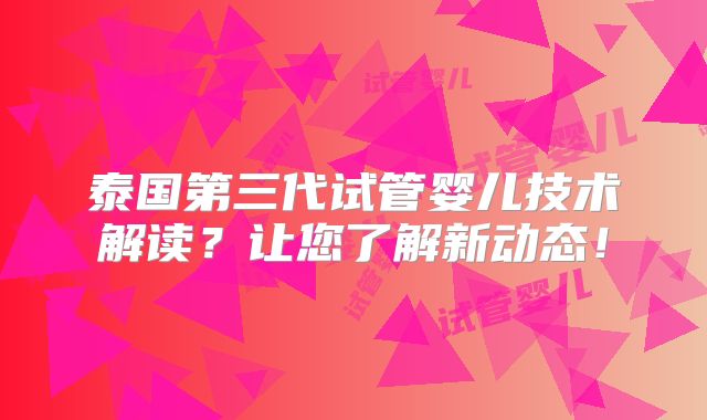 泰国第三代试管婴儿技术解读？让您了解新动态！