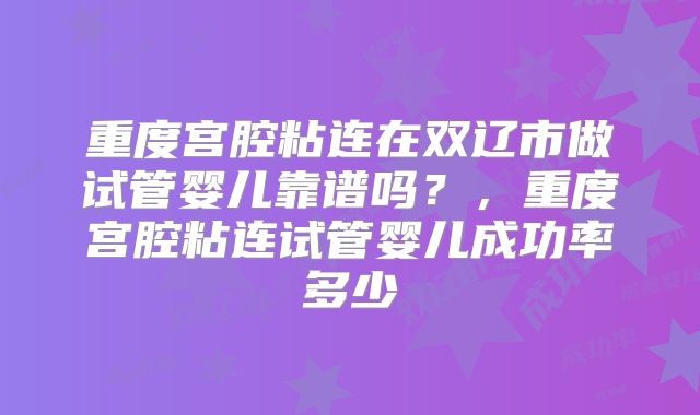重度宫腔粘连在双辽市做试管婴儿靠谱吗？，重度宫腔粘连试管婴儿成功率多少