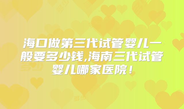 海口做第三代试管婴儿一般要多少钱,海南三代试管婴儿哪家医院!
