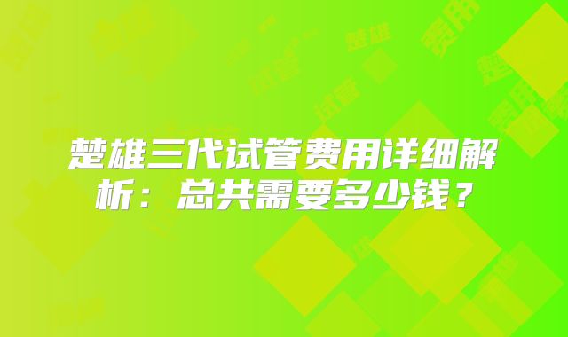 楚雄三代试管费用详细解析：总共需要多少钱？
