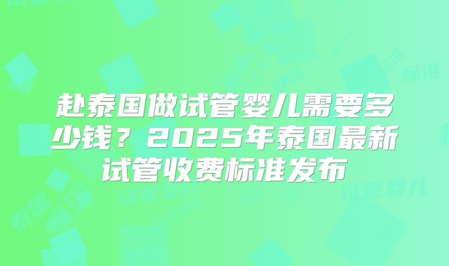 赴泰国做试管婴儿需要多少钱？2025年泰国最新试管收费标准发布
