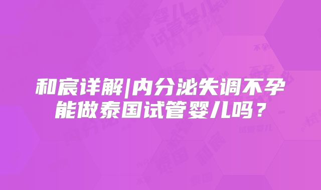 和宸详解|内分泌失调不孕能做泰国试管婴儿吗？