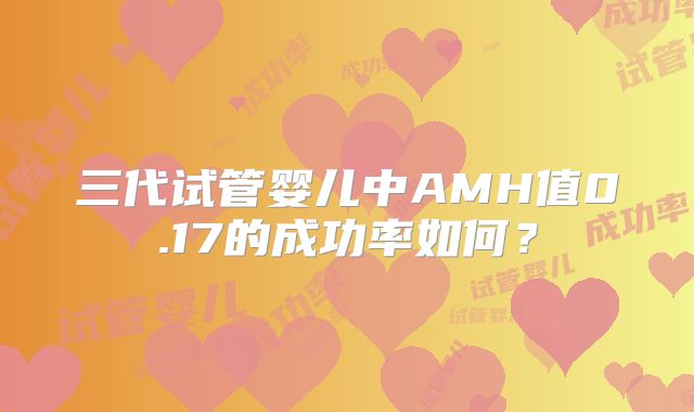 三代试管婴儿中AMH值0.17的成功率如何？