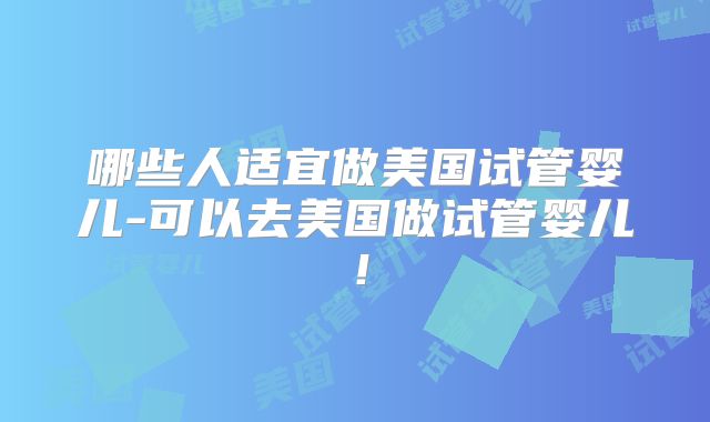哪些人适宜做美国试管婴儿-可以去美国做试管婴儿!