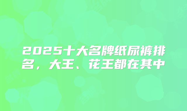 2025十大名牌纸尿裤排名，大王、花王都在其中