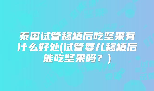 泰国试管移植后吃坚果有什么好处(试管婴儿移植后能吃坚果吗？)