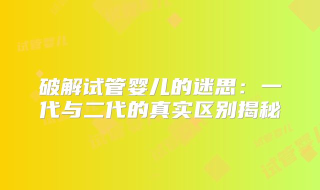 破解试管婴儿的迷思:一代与二代的真实区别揭秘