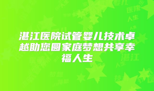 湛江医院试管婴儿技术卓越助您圆家庭梦想共享幸福人生