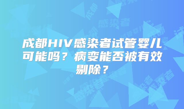 成都HIV感染者试管婴儿可能吗？病变能否被有效剔除？
