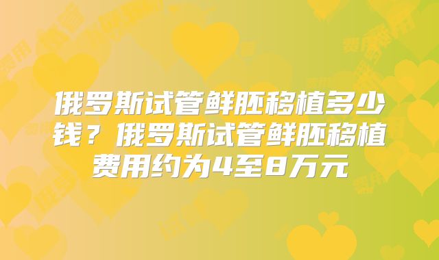 俄罗斯试管鲜胚移植多少钱？俄罗斯试管鲜胚移植费用约为4至8万元