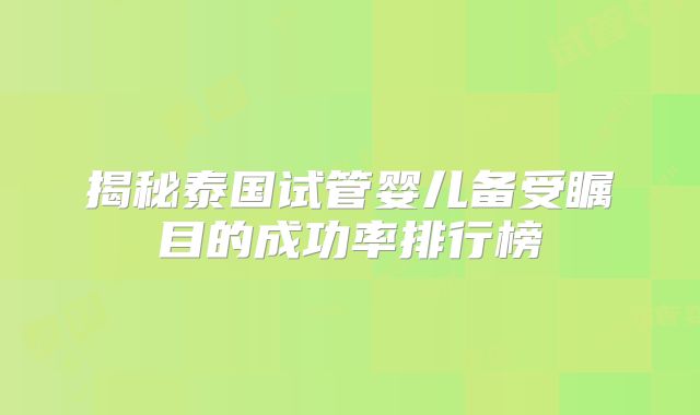 揭秘泰国试管婴儿备受瞩目的成功率排行榜